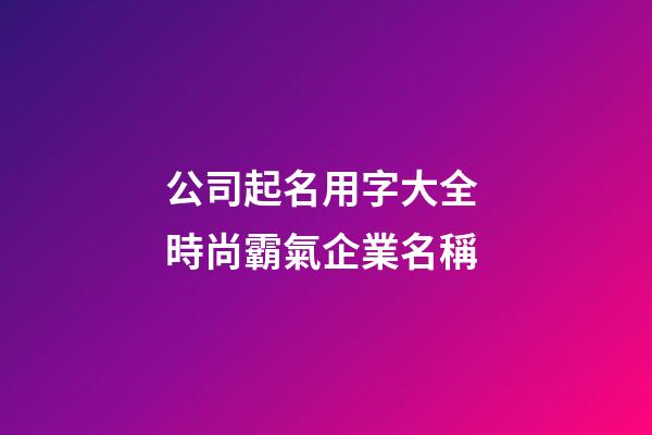 公司起名用字大全 時尚霸氣企業名稱